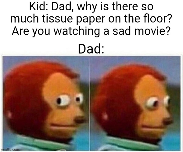 Monkey Puppet Meme | Kid: Dad, why is there so much tissue paper on the floor? Are you watching a sad movie? Dad: | image tagged in memes,monkey puppet | made w/ Imgflip meme maker