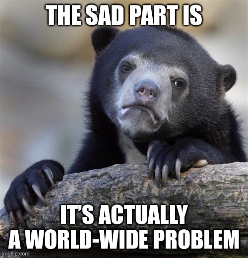 Confession Bear Meme | THE SAD PART IS IT’S ACTUALLY A WORLD-WIDE PROBLEM | image tagged in memes,confession bear | made w/ Imgflip meme maker