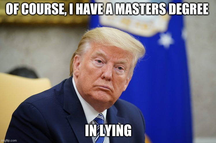 trump | OF COURSE, I HAVE A MASTERS DEGREE; IN LYING | image tagged in funny | made w/ Imgflip meme maker