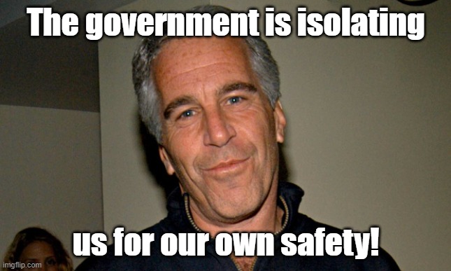 I'm from the government and I'm here to help. | The government is isolating; us for our own safety! | image tagged in jeffrey epstein,coronavirus,lockdown,obey,1984 | made w/ Imgflip meme maker
