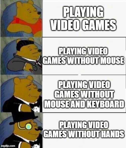 Me thinking about playing video games in many ways (fixed!) | PLAYING VIDEO GAMES; PLAYING VIDEO GAMES WITHOUT MOUSE; PLAYING VIDEO GAMES WITHOUT MOUSE AND KEYBOARD; PLAYING VIDEO GAMES WITHOUT HANDS | image tagged in tuxedo winnie the pooh 4 panel | made w/ Imgflip meme maker