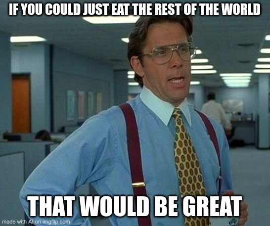 Eat the world | IF YOU COULD JUST EAT THE REST OF THE WORLD; THAT WOULD BE GREAT | image tagged in memes,that would be great,ai,ai generated | made w/ Imgflip meme maker