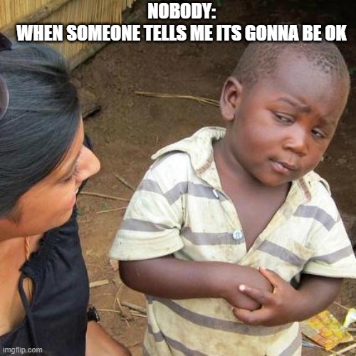 Third World Skeptical Kid | NOBODY:
WHEN SOMEONE TELLS ME ITS GONNA BE OK | image tagged in memes,third world skeptical kid | made w/ Imgflip meme maker