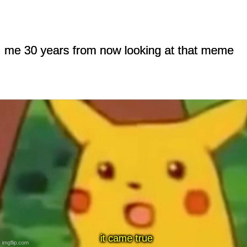 Surprised Pikachu Meme | me 30 years from now looking at that meme it came true | image tagged in memes,surprised pikachu | made w/ Imgflip meme maker