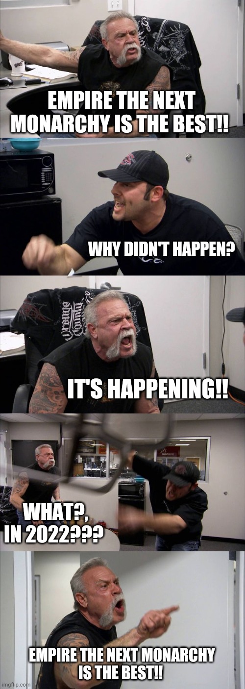 Empire the next monarchy (2022) | EMPIRE THE NEXT MONARCHY IS THE BEST!! WHY DIDN'T HAPPEN? IT'S HAPPENING!! WHAT?, IN 2022??? EMPIRE THE NEXT MONARCHY
IS THE BEST!! | image tagged in memes,american chopper argument | made w/ Imgflip meme maker