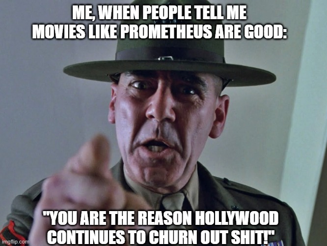 Stop convincing yourself that bad movies are good. | ME, WHEN PEOPLE TELL ME MOVIES LIKE PROMETHEUS ARE GOOD:; "YOU ARE THE REASON HOLLYWOOD CONTINUES TO CHURN OUT SHIT!" | image tagged in gunny | made w/ Imgflip meme maker