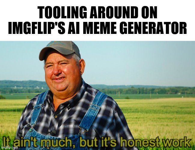 Brand new stream for AI memes! Link in comments | TOOLING AROUND ON IMGFLIP'S AI MEME GENERATOR | image tagged in it ain't much but it's honest work,imgflip mods,imgflip,meanwhile on imgflip,latest stream,meme stream | made w/ Imgflip meme maker