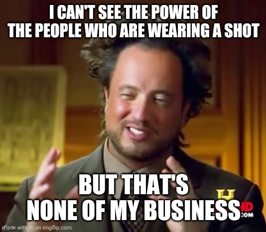 That's none of my business | I CAN'T SEE THE POWER OF THE PEOPLE WHO ARE WEARING A SHOT; BUT THAT'S NONE OF MY BUSINESS | image tagged in memes,ancient aliens,power,business | made w/ Imgflip meme maker
