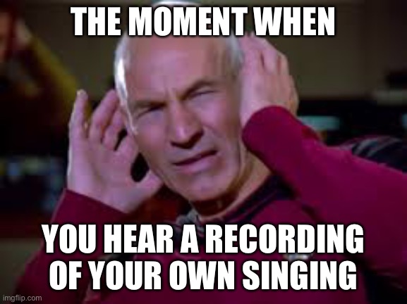 But seriously why do recordings sound like crap? Maybe it’s just me... | THE MOMENT WHEN; YOU HEAR A RECORDING OF YOUR OWN SINGING | image tagged in captain picard covering ears hi-rez,singing,oof,horrible | made w/ Imgflip meme maker