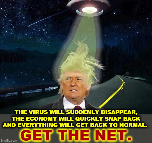 Senile psychotic jerk. | THE VIRUS WILL SUDDENLY DISAPPEAR, THE ECONOMY WILL QUICKLY SNAP BACK AND EVERYTHING WILL GET BACK TO NORMAL. GET THE NET. | image tagged in trump ufo space cadet fantasy,trump,coronavirus,covid-19,fantasy,dementia | made w/ Imgflip meme maker