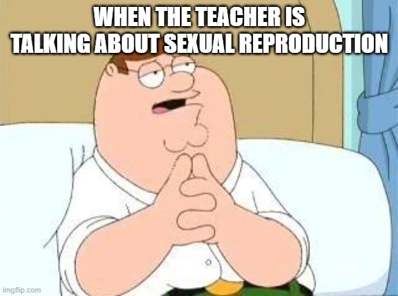 peter griffin go on | WHEN THE TEACHER IS TALKING ABOUT SEXUAL REPRODUCTION | image tagged in peter griffin go on | made w/ Imgflip meme maker