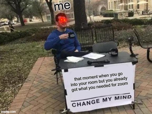 Change My Mind | me; that moment when you go into your room but you already got what you needed for zoom | image tagged in memes,change my mind | made w/ Imgflip meme maker