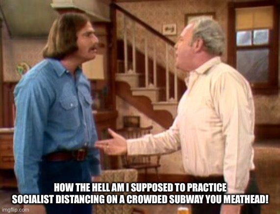 Archie Bunker Mike Meathead | HOW THE HELL AM I SUPPOSED TO PRACTICE SOCIALIST DISTANCING ON A CROWDED SUBWAY YOU MEATHEAD! | image tagged in archie bunker mike meathead | made w/ Imgflip meme maker