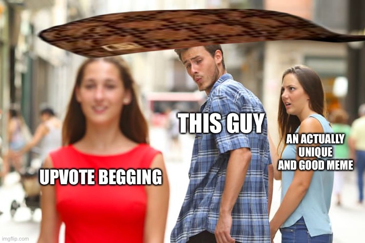 UPVOTE BEGGING THIS GUY AN ACTUALLY UNIQUE AND GOOD MEME | image tagged in memes,distracted boyfriend | made w/ Imgflip meme maker