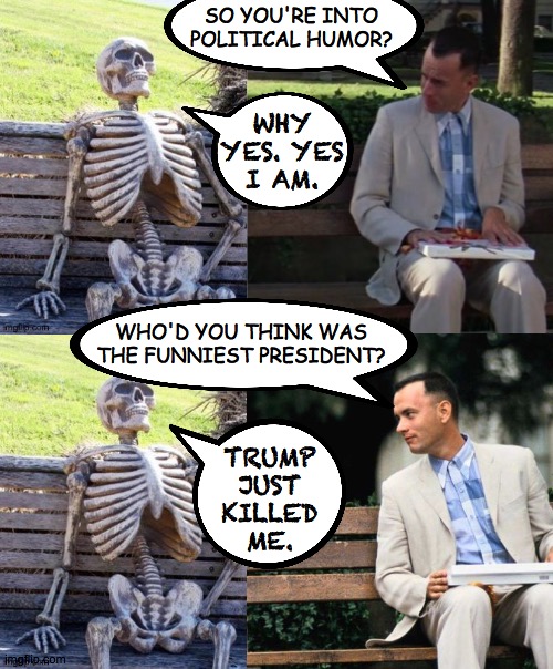 Many people would say the same if they could. | SO YOU'RE INTO POLITICAL HUMOR? WHY
YES. YES
I AM. WHO'D YOU THINK WAS
THE FUNNIEST PRESIDENT? TRUMP
JUST
KILLED
ME. | image tagged in memes,covid-19,funny president,deadly trump | made w/ Imgflip meme maker