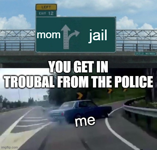 Left Exit 12 Off Ramp Meme | mom; jail; YOU GET IN TROUBAL FROM THE POLICE; me | image tagged in memes,left exit 12 off ramp | made w/ Imgflip meme maker
