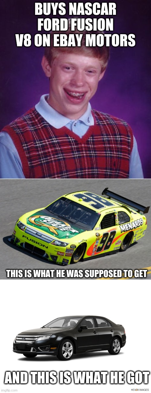 bad luck brian buys a NASCAR ford fusion V8 and instead got a ford fusion V4 | BUYS NASCAR FORD FUSION V8 ON EBAY MOTORS; THIS IS WHAT HE WAS SUPPOSED TO GET; AND THIS IS WHAT HE GOT | image tagged in bad luck brian,memes | made w/ Imgflip meme maker