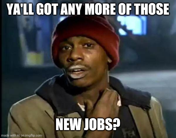 Y'all Got Any More Of That Meme | YA'LL GOT ANY MORE OF THOSE; NEW JOBS? | image tagged in memes,y'all got any more of that | made w/ Imgflip meme maker