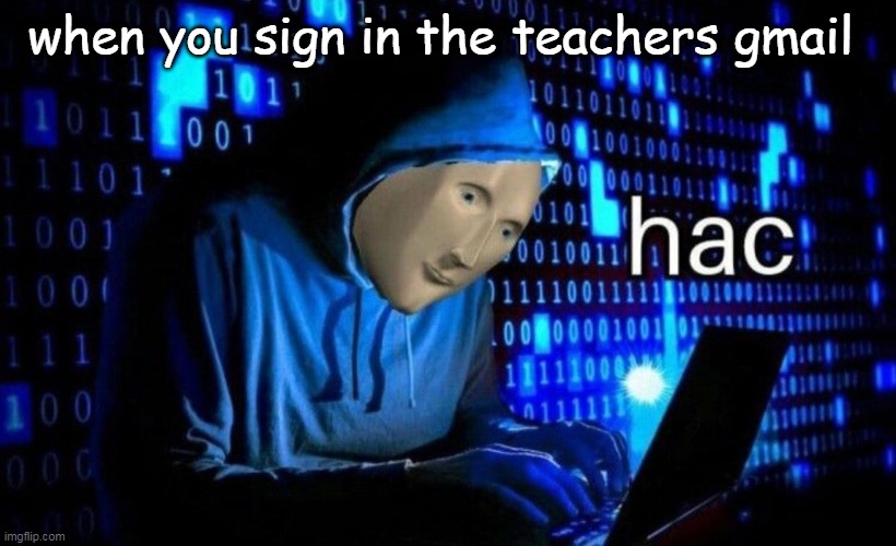 hac | when you sign in the teachers gmail | image tagged in hac | made w/ Imgflip meme maker