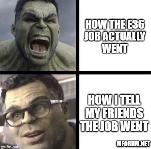 Professor Hulk | HOW THE E36
JOB ACTUALLY
WENT; HOW I TELL
MY FRIENDS
THE JOB WENT; MFORUM.NET | image tagged in professor hulk | made w/ Imgflip meme maker