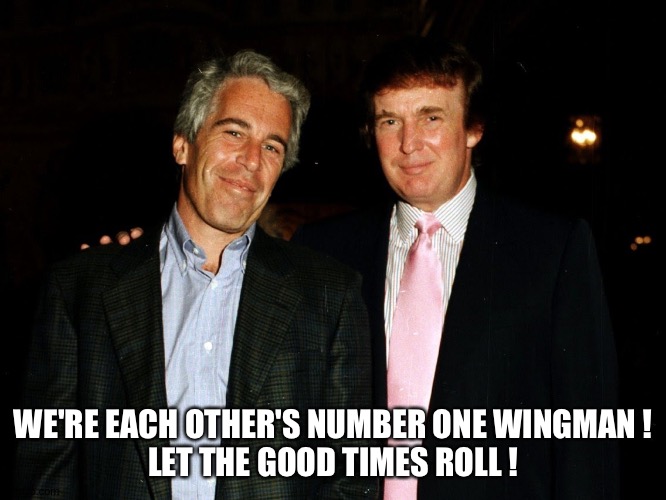 Trump Epstein | WE'RE EACH OTHER'S NUMBER ONE WINGMAN !
LET THE GOOD TIMES ROLL ! | image tagged in trump epstein | made w/ Imgflip meme maker