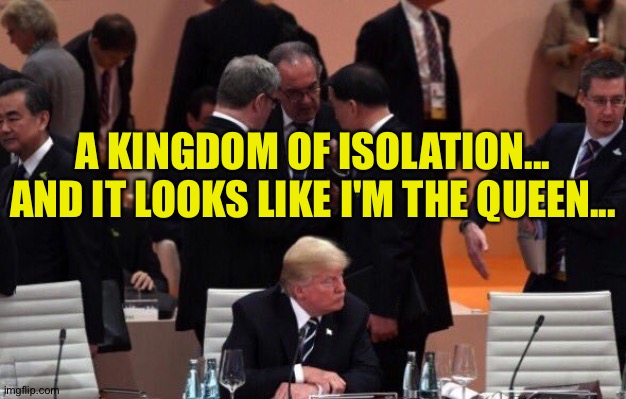 Trump alone at G20 | A KINGDOM OF ISOLATION...
AND IT LOOKS LIKE I'M THE QUEEN... | image tagged in trump alone at g20 | made w/ Imgflip meme maker