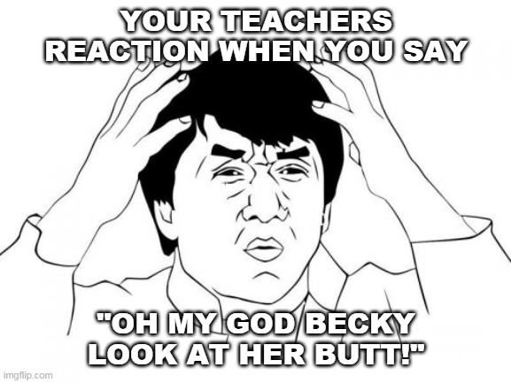 Jackie Chan WTF Meme | YOUR TEACHERS REACTION WHEN YOU SAY; "OH MY GOD BECKY LOOK AT HER BUTT!" | image tagged in memes,jackie chan wtf | made w/ Imgflip meme maker