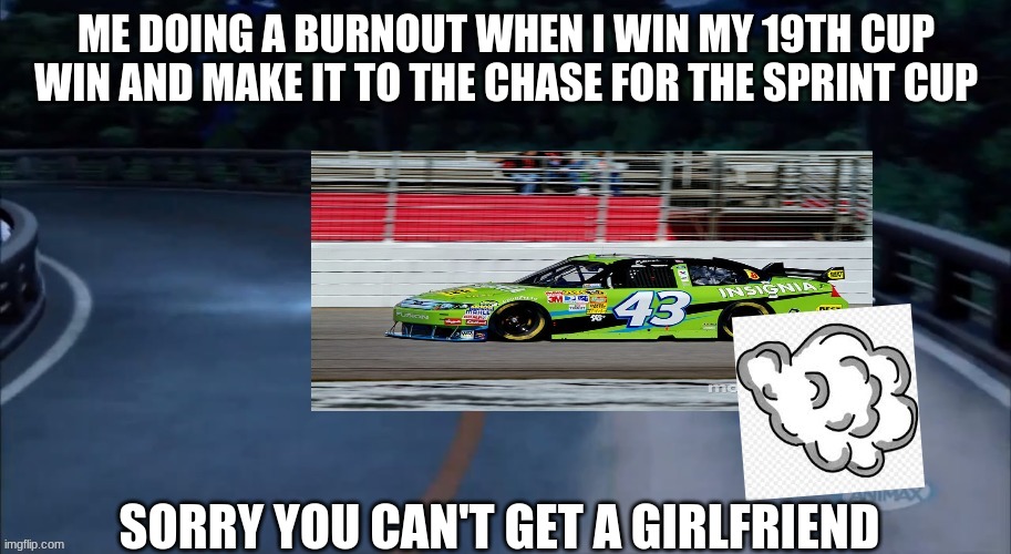 ME DOING A BURNOUT WHEN I WIN MY 19TH CUP WIN AND MAKE IT TO THE CHASE FOR THE SPRINT CUP SORRY YOU CAN'T GET A GIRLFRIEND | image tagged in aj allmendinger 43 deja vu drift | made w/ Imgflip meme maker