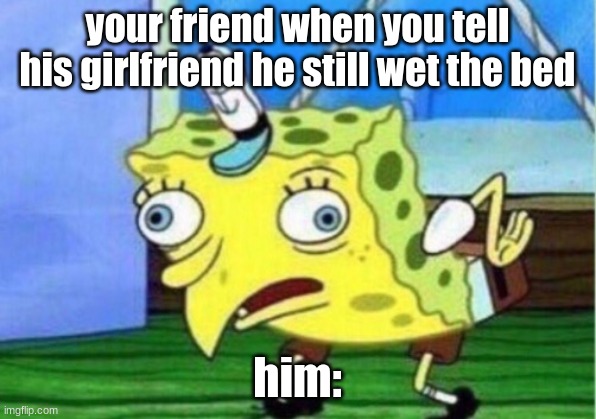 Mocking Spongebob | your friend when you tell his girlfriend he still wet the bed; him: | image tagged in memes,mocking spongebob | made w/ Imgflip meme maker