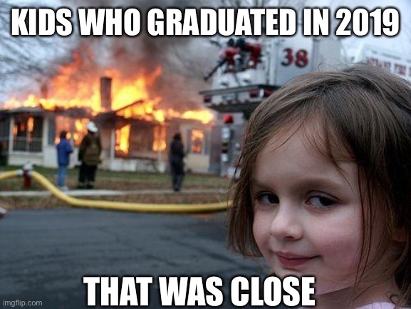 Disaster Girl | KIDS WHO GRADUATED IN 2019; THAT WAS CLOSE | image tagged in memes,disaster girl | made w/ Imgflip meme maker