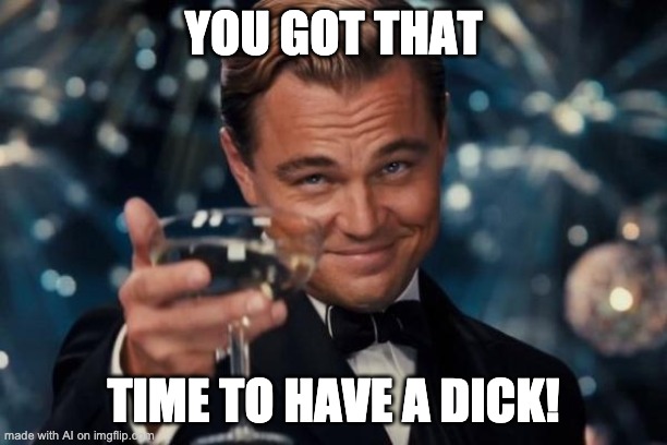 Leonardo Dicaprio Cheers Meme | YOU GOT THAT; TIME TO HAVE A DICK! | image tagged in memes,leonardo dicaprio cheers | made w/ Imgflip meme maker