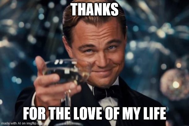 A heartfelt silicone tribute to my love. | THANKS; FOR THE LOVE OF MY LIFE | image tagged in memes,leonardo dicaprio cheers,love,life,wholesome,marriage | made w/ Imgflip meme maker