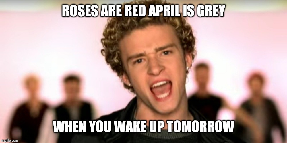 JT May | ROSES ARE RED APRIL IS GREY; WHEN YOU WAKE UP TOMORROW | image tagged in justin timberlake | made w/ Imgflip meme maker