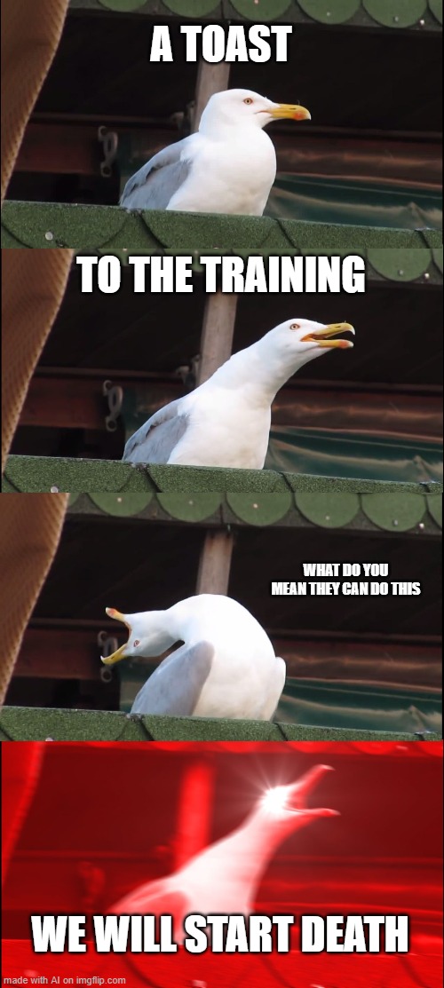 Inhaling Seagull Meme | A TOAST; TO THE TRAINING; WHAT DO YOU MEAN THEY CAN DO THIS; WE WILL START DEATH | image tagged in memes,inhaling seagull | made w/ Imgflip meme maker