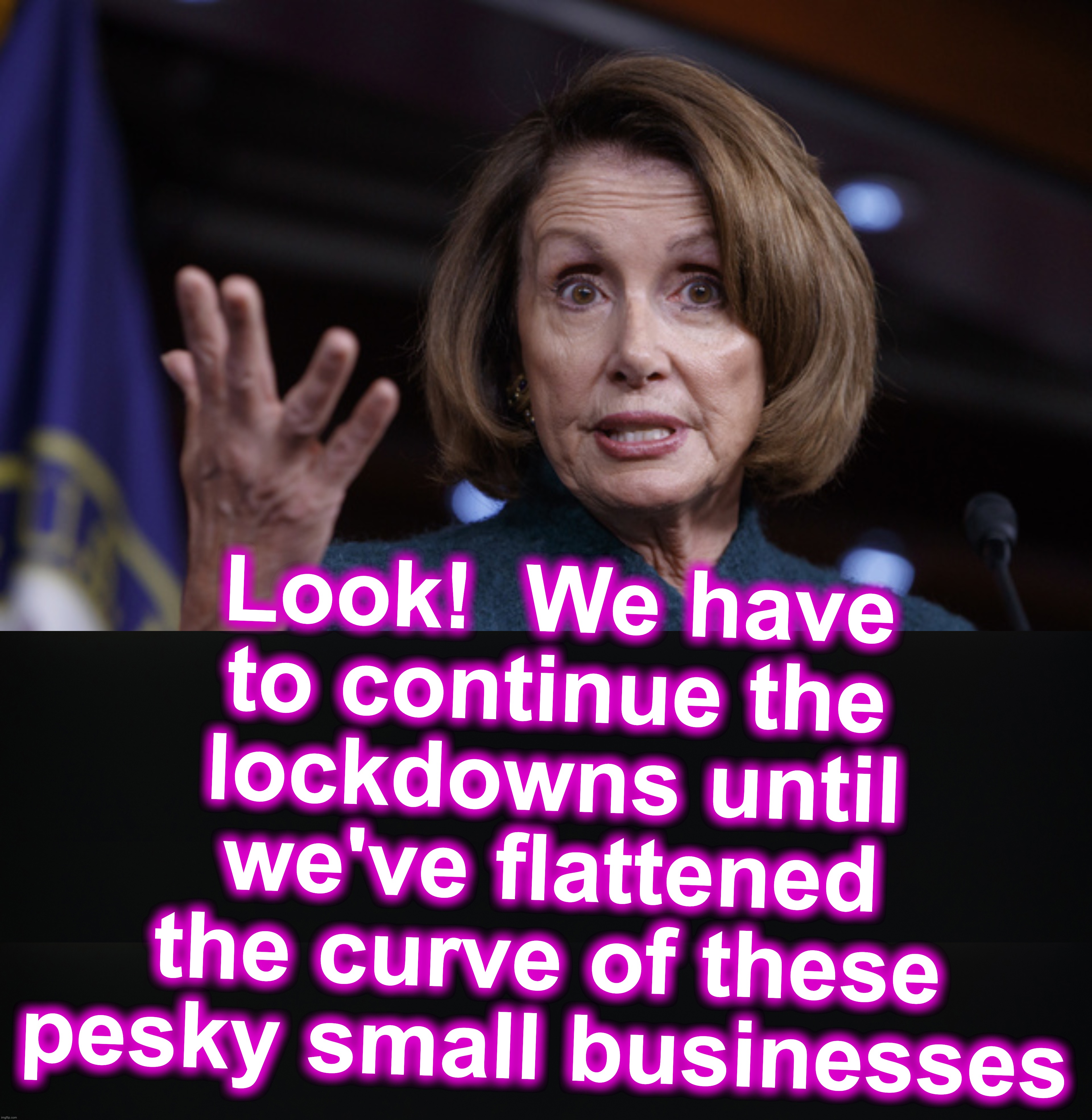'Aid' to save them, might come after they've fallen -- just to 'keep up the airs'. | Look!  We have to continue the lockdowns until we've flattened the curve of these pesky small businesses | image tagged in good old nancy pelosi,covid-19,lockdown | made w/ Imgflip meme maker