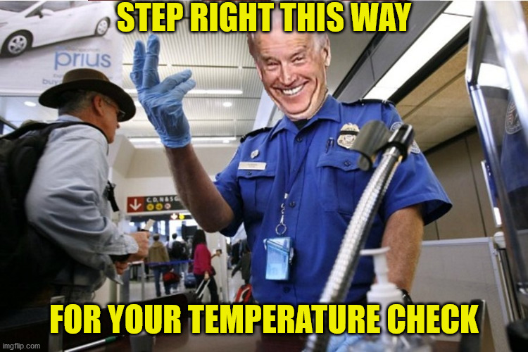 Creepy Joe Biden | STEP RIGHT THIS WAY; FOR YOUR TEMPERATURE CHECK | image tagged in creepy joe biden,memes,temperature,tsa,one does not simply,aint nobody got time for that | made w/ Imgflip meme maker