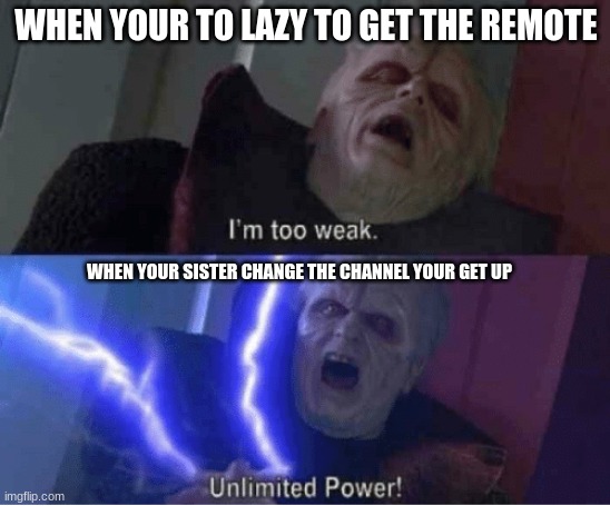 Too weak Unlimited Power | WHEN YOUR TO LAZY TO GET THE REMOTE; WHEN YOUR SISTER CHANGE THE CHANNEL YOUR GET UP | image tagged in too weak unlimited power | made w/ Imgflip meme maker