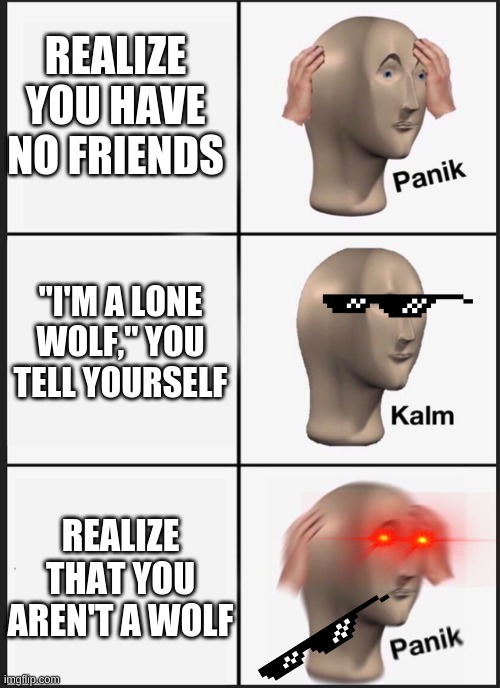 Panikkkk | REALIZE YOU HAVE NO FRIENDS; "I'M A LONE WOLF," YOU TELL YOURSELF; REALIZE THAT YOU AREN'T A WOLF | image tagged in panik kalm panik,memes,funny,laser eyes,mlg | made w/ Imgflip meme maker