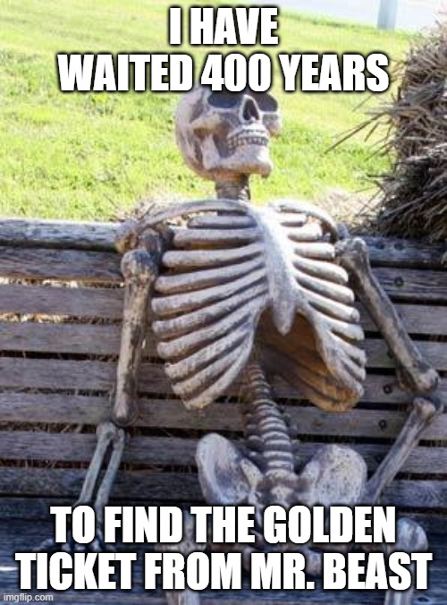 Waiting Skeleton | I HAVE WAITED 400 YEARS; TO FIND THE GOLDEN TICKET FROM MR. BEAST | image tagged in memes,waiting skeleton | made w/ Imgflip meme maker