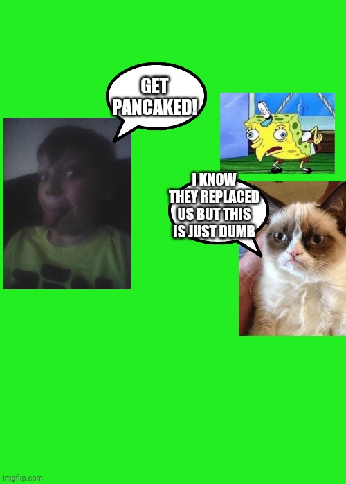 Blank template | GET PANCAKED! I KNOW THEY REPLACED US BUT THIS IS JUST DUMB | image tagged in blank template,grumpy cat,mocking spongebob,dead memes | made w/ Imgflip meme maker