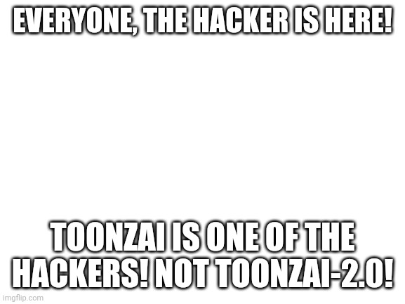 A HACKER IS HERE! | EVERYONE, THE HACKER IS HERE! TOONZAI IS ONE OF THE HACKERS! NOT TOONZAI-2.0! | image tagged in blank white template | made w/ Imgflip meme maker