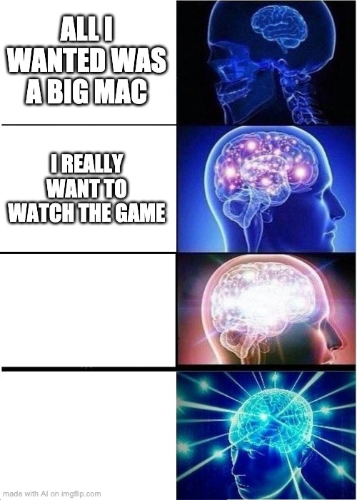 big thoughts | ALL I WANTED WAS A BIG MAC; I REALLY WANT TO WATCH THE GAME | image tagged in memes,expanding brain | made w/ Imgflip meme maker