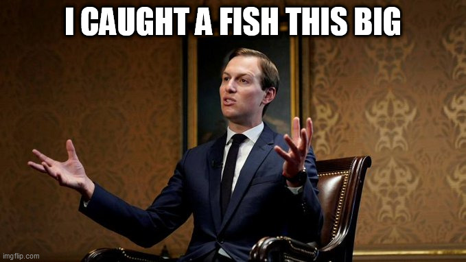 Tales of the Unexpected | I CAUGHT A FISH THIS BIG | image tagged in jared kushner,2020,tall tales,got the whole world,in his hands,fishing stories | made w/ Imgflip meme maker