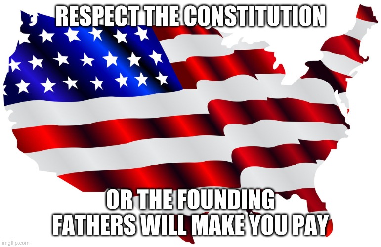 United States of America | RESPECT THE CONSTITUTION; OR THE FOUNDING FATHERS WILL MAKE YOU PAY | image tagged in united states of america | made w/ Imgflip meme maker