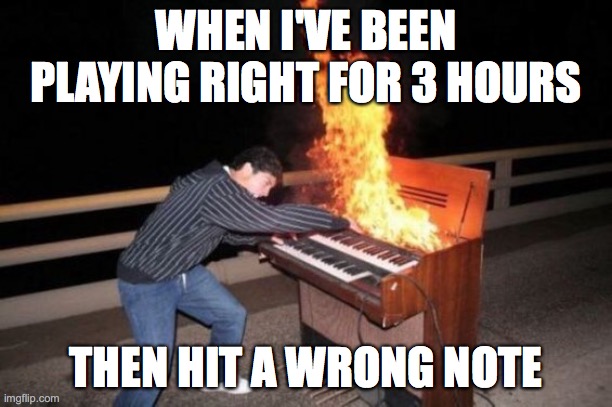 Piano riff | WHEN I'VE BEEN PLAYING RIGHT FOR 3 HOURS; THEN HIT A WRONG NOTE | image tagged in piano riff | made w/ Imgflip meme maker