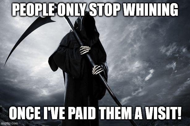 Death | PEOPLE ONLY STOP WHINING ONCE I'VE PAID THEM A VISIT! | image tagged in death | made w/ Imgflip meme maker