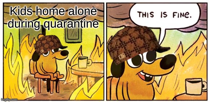 THIS IS TRUE | Kids home alone during quarantine | image tagged in memes,this is fine | made w/ Imgflip meme maker