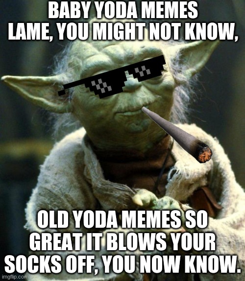Star Wars Yoda | BABY YODA MEMES LAME, YOU MIGHT NOT KNOW, OLD YODA MEMES SO GREAT IT BLOWS YOUR SOCKS OFF, YOU NOW KNOW. | image tagged in memes,star wars yoda | made w/ Imgflip meme maker