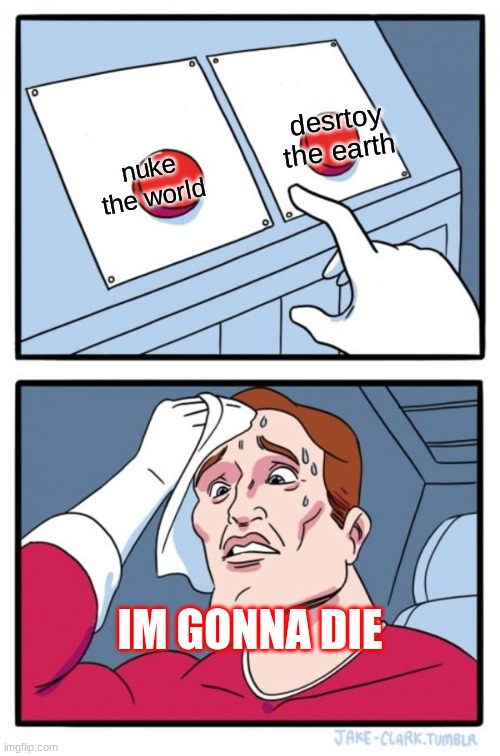 Two Buttons Meme | desrtoy the earth; nuke the world; IM GONNA DIE | image tagged in memes,two buttons | made w/ Imgflip meme maker