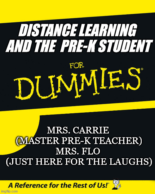 prek distance learning | DISTANCE LEARNING  AND THE  PRE-K STUDENT; MRS. CARRIE 
(MASTER PRE-K TEACHER)


MRS. FLO 
(JUST HERE FOR THE LAUGHS) | image tagged in for dummies | made w/ Imgflip meme maker